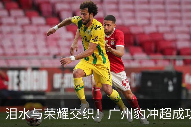 泪水与荣耀交织！广州豹冲超成功，侯煜感动流泪