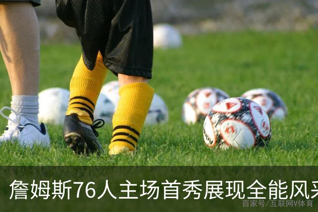 詹姆斯76人主场首秀展现全能风采
